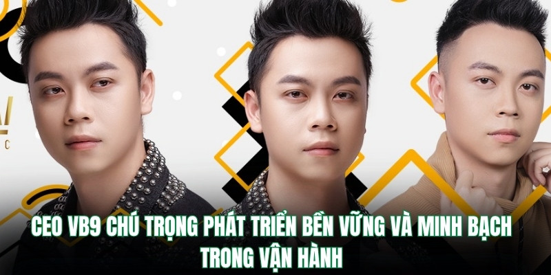 CEO VB9 chú trọng phát triển bền vững và minh bạch trong vận hành