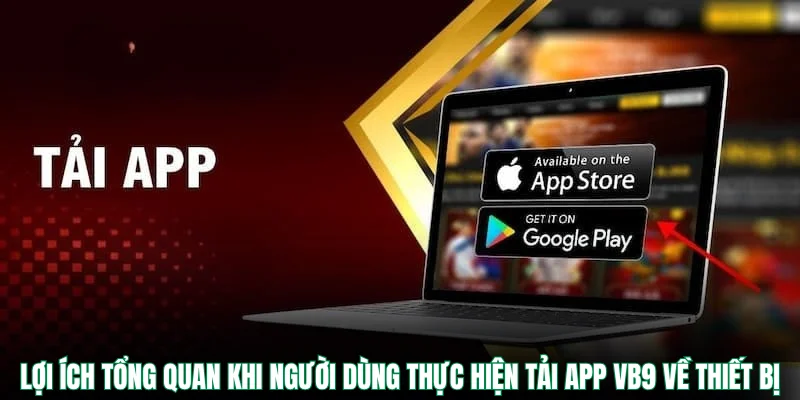 Lợi ích tổng quan khi người dùng thực hiện tải app VB9 về thiết bị
